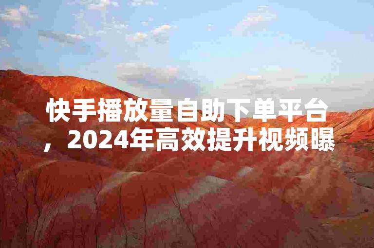 快手播放量自助下单平台，2024年高效提升视频曝光。