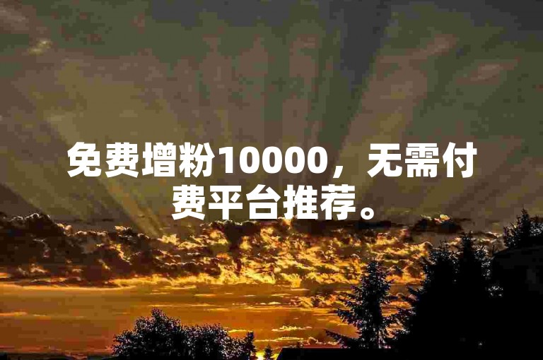 免费增粉10000，无需付费平台推荐。