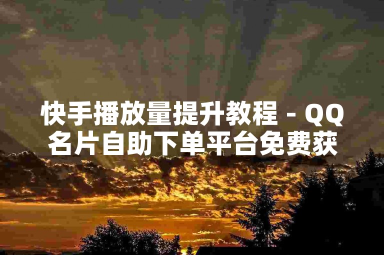 快手播放量提升教程 - QQ名片自助下单平台免费获取