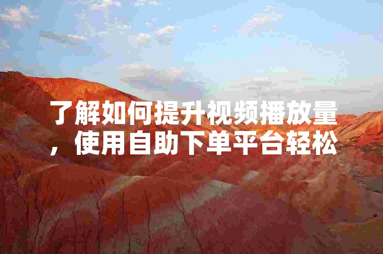 了解如何提升视频播放量，使用自助下单平台轻松增加点赞和评论。