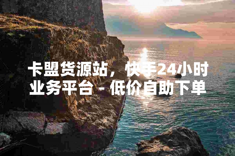 卡盟货源站，快手24小时业务平台 - 低价自助下单商城 - QQ空间点赞充值！