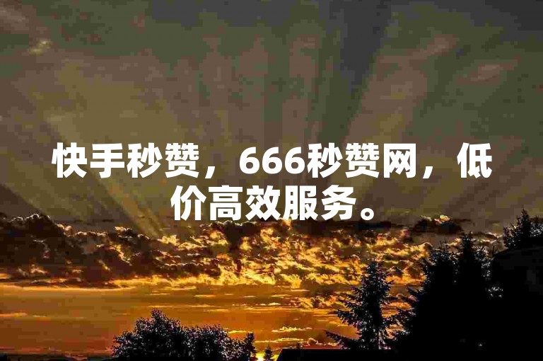 快手秒赞，666秒赞网，低价高效服务。