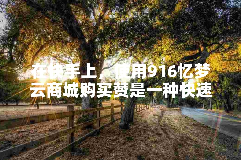 在快手上，使用916忆梦云商城购买赞是一种快速提升视频曝光的方法。