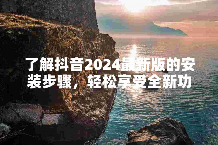 了解抖音2024最新版的安装步骤，轻松享受全新功能。