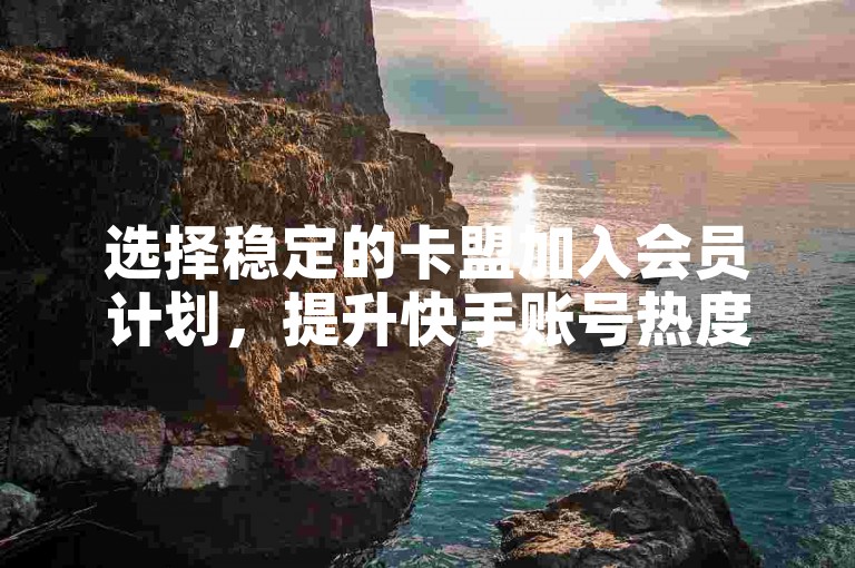 选择稳定的卡盟加入会员计划，提升快手账号热度。