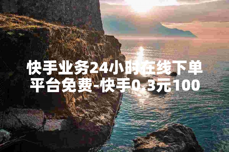 快手业务24小时在线下单平台免费-快手0.3元10000攒