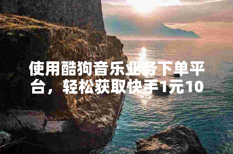 使用酷狗音乐业务下单平台，轻松获取快手1元1000赞。