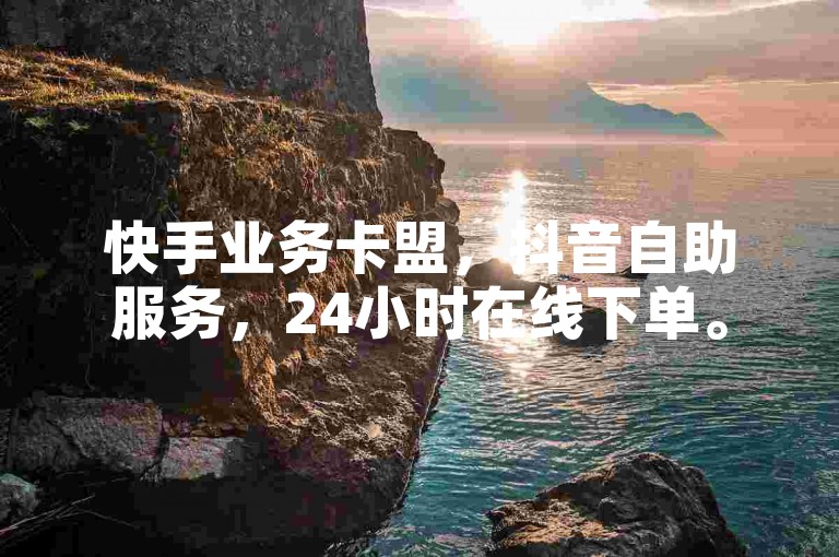 快手业务卡盟，抖音自助服务，24小时在线下单。