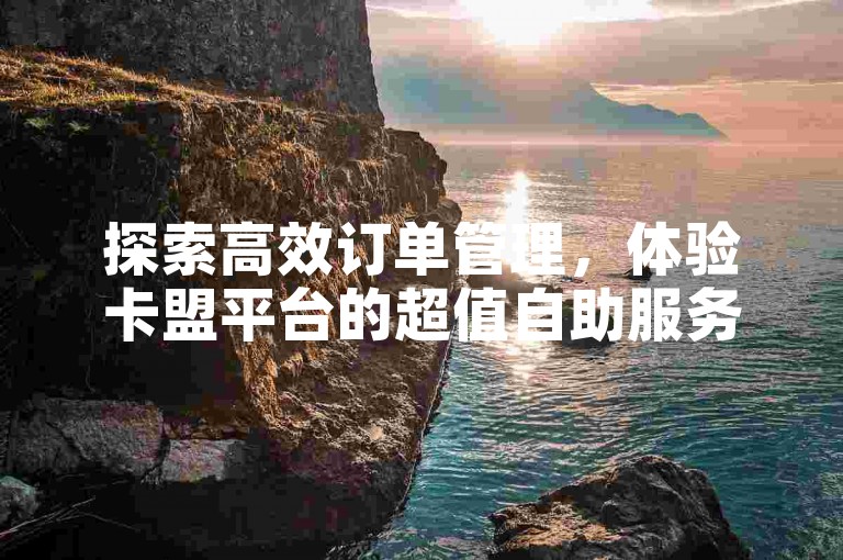 探索高效订单管理，体验卡盟平台的超值自助服务。