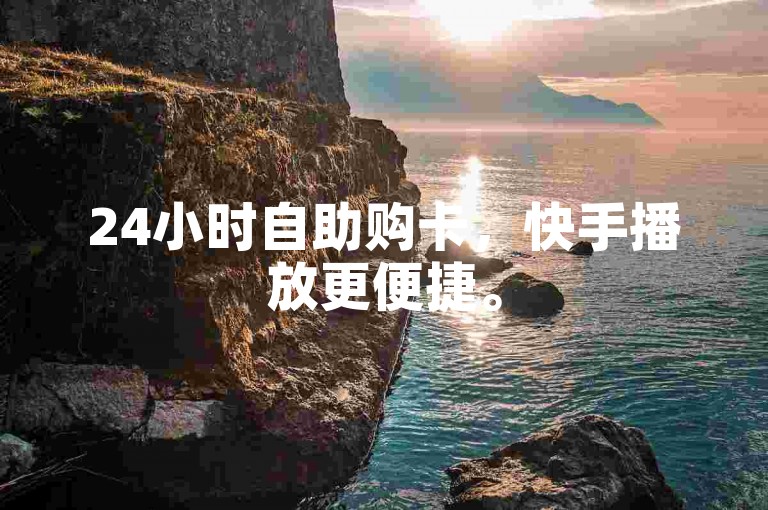 24小时自助购卡，快手播放更便捷。