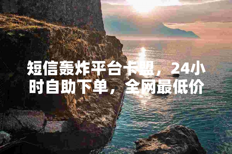 短信轰炸平台卡盟，24小时自助下单，全网最低价。
