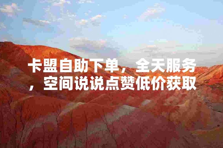 卡盟自助下单，全天服务，空间说说点赞低价获取。
