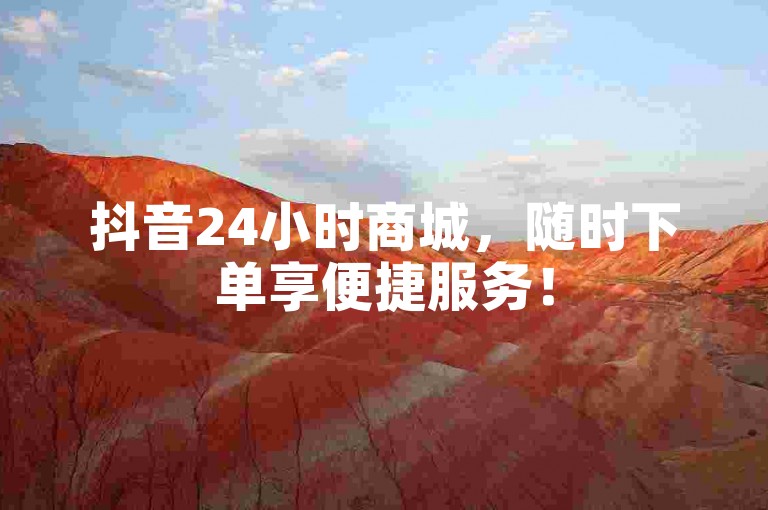 抖音24小时商城，随时下单享便捷服务！