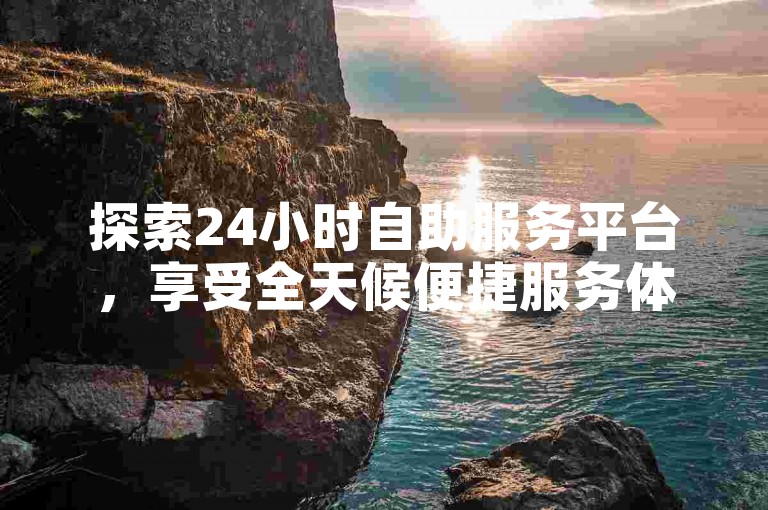 探索24小时自助服务平台，享受全天候便捷服务体验。