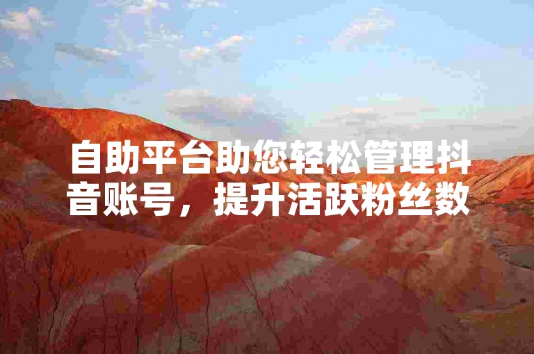 自助平台助您轻松管理抖音账号，提升活跃粉丝数。