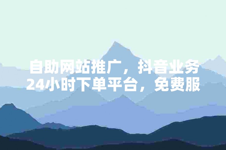 自助网站推广，抖音业务24小时下单平台，免费服务。