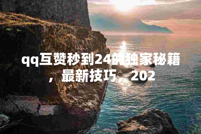 qq互赞秒到24的独家秘籍，最新技巧，2025必学！