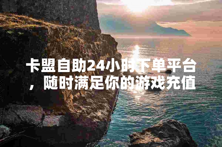 卡盟自助24小时下单平台，随时满足你的游戏充值需求。