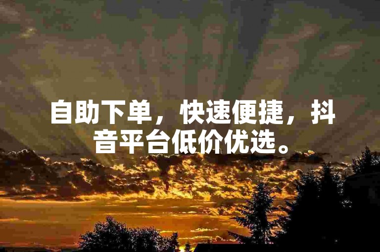 自助下单，快速便捷，抖音平台低价优选。