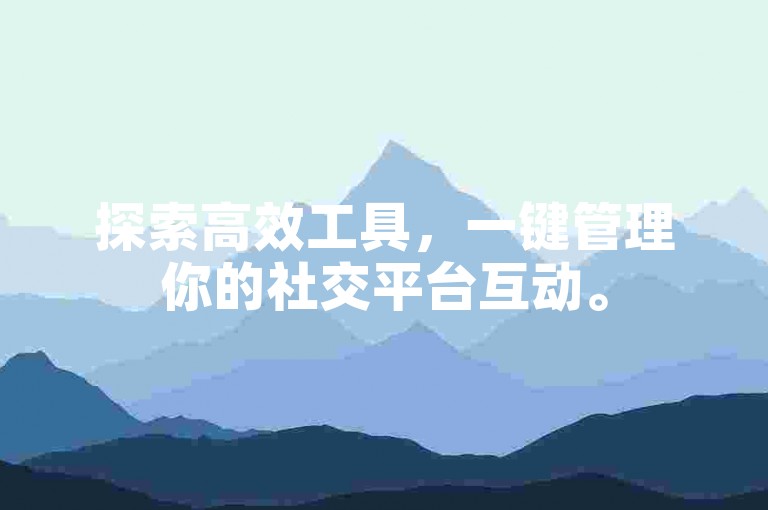 探索高效工具，一键管理你的社交平台互动。