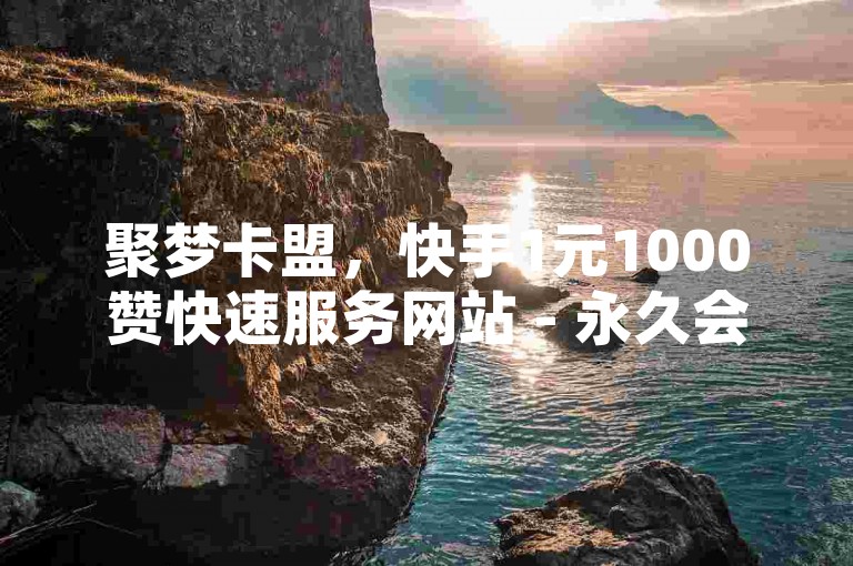 聚梦卡盟，快手1元1000赞快速服务网站 - 永久会员优惠 - 秒刷点赞。