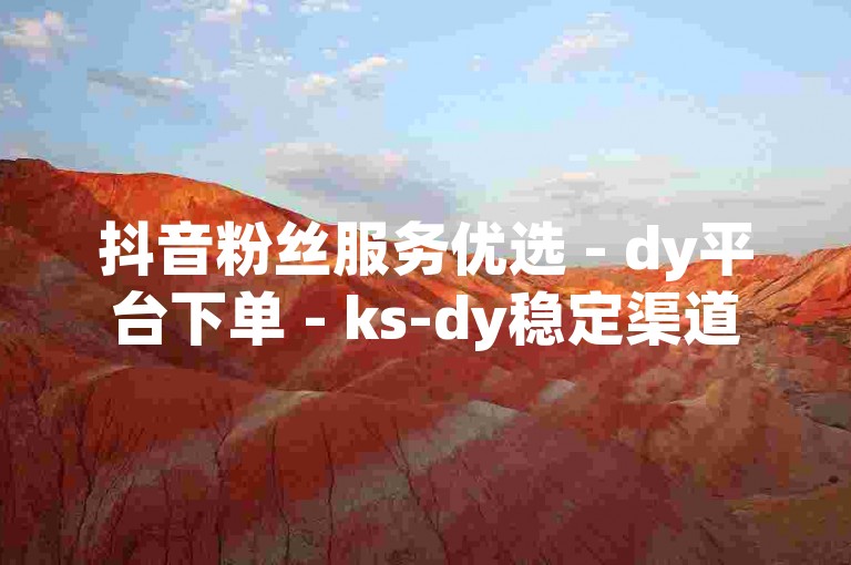 抖音粉丝服务优选 - dy平台下单 - ks-dy稳定渠道 - 超值价格