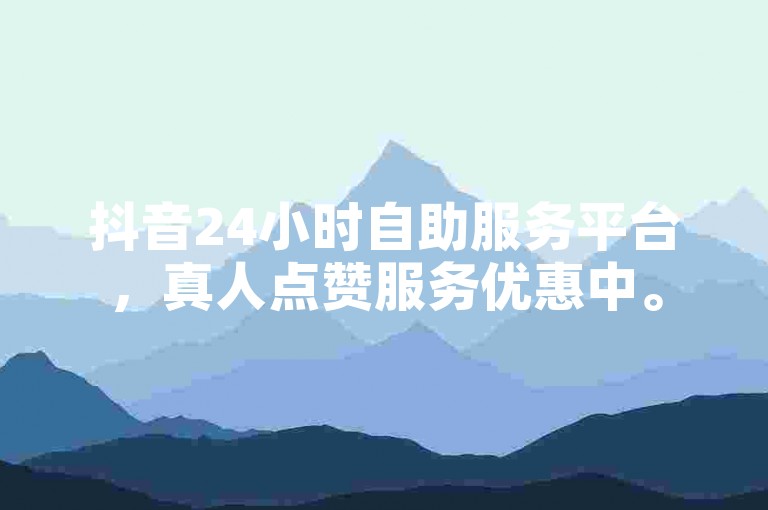 抖音24小时自助服务平台，真人点赞服务优惠中。