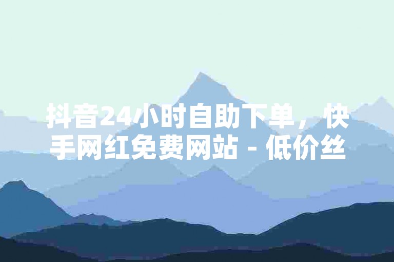抖音24小时自助下单，快手网红免费网站 - 低价丝自助下单。