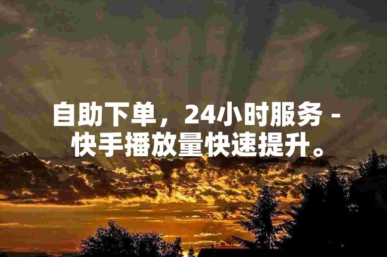 自助下单，24小时服务 - 快手播放量快速提升。