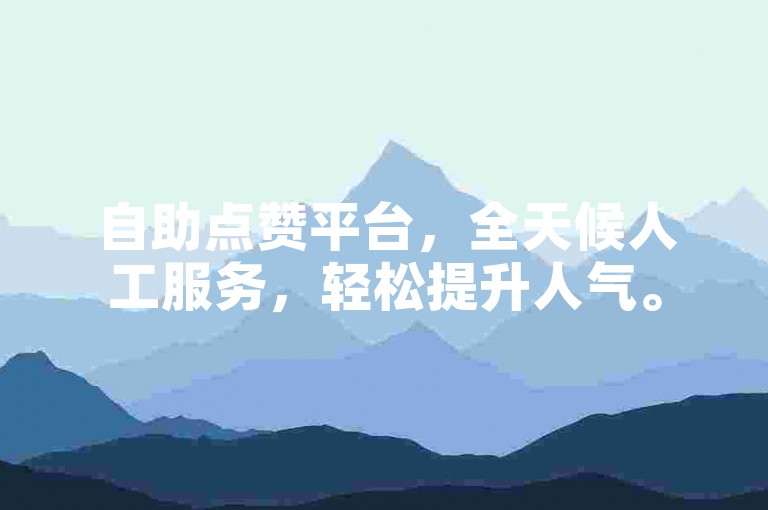 自助点赞平台，全天候人工服务，轻松提升人气。