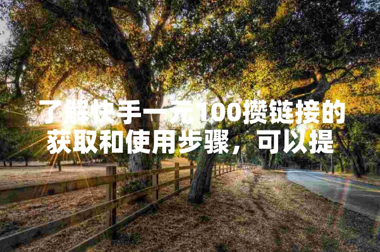 了解快手一元100攒链接的获取和使用步骤，可以提升视频曝光率和互动率。