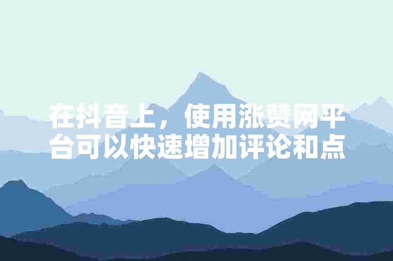 在抖音上，使用涨赞网平台可以快速增加评论和点赞数。