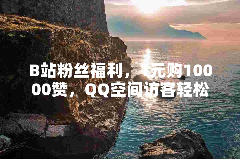 B站粉丝福利，1元购10000赞，QQ空间访客轻松提升。