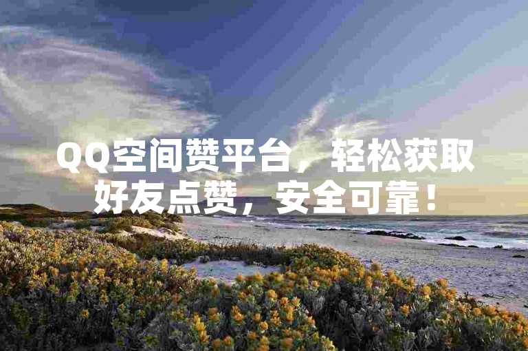 QQ空间赞平台，轻松获取好友点赞，安全可靠！