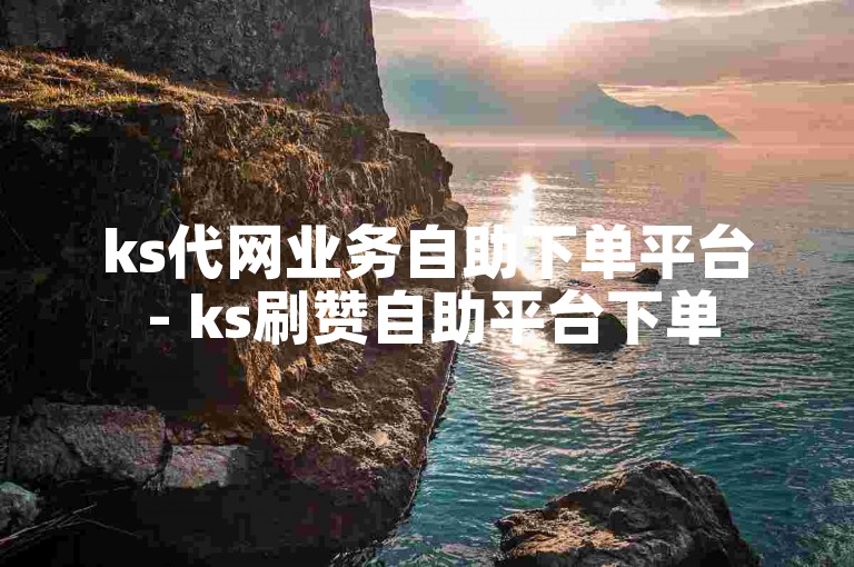 ks代网业务自助下单平台 - ks刷赞自助平台下单