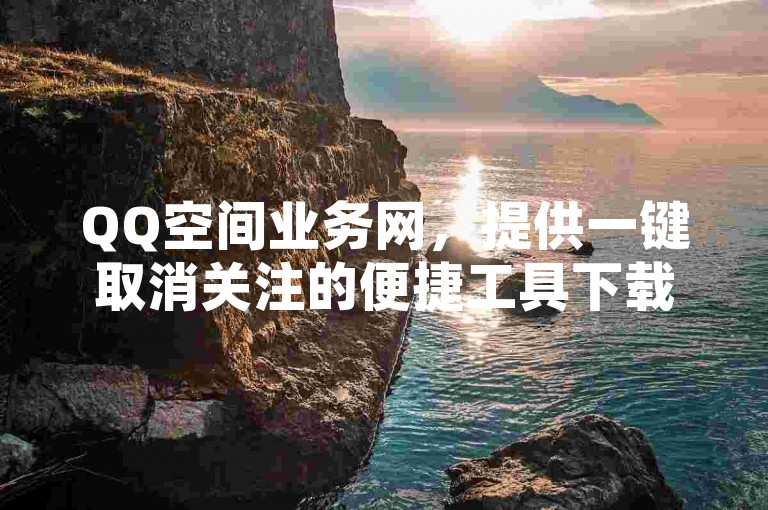 QQ空间业务网，提供一键取消关注的便捷工具下载。