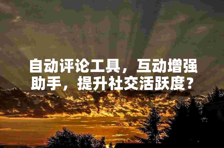自动评论工具，互动增强助手，提升社交活跃度？
