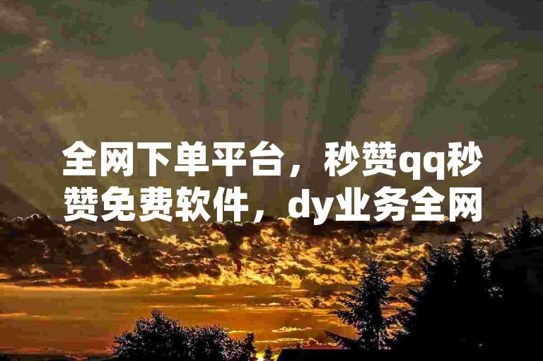 全网下单平台，秒赞qq秒赞免费软件，dy业务全网最低价，微信公众号登录入口。