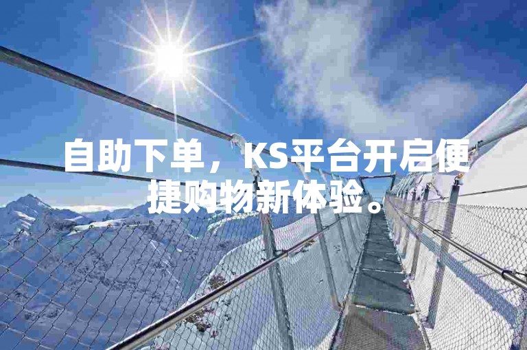自助下单，KS平台开启便捷购物新体验。