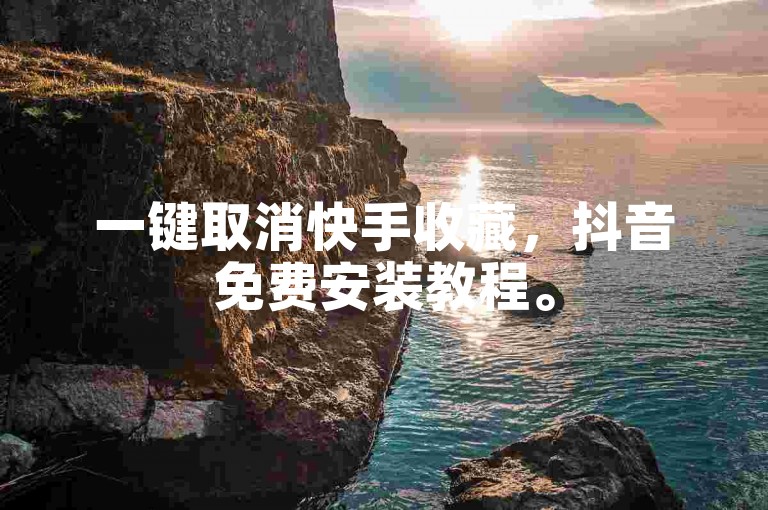 一键取消快手收藏，抖音免费安装教程。