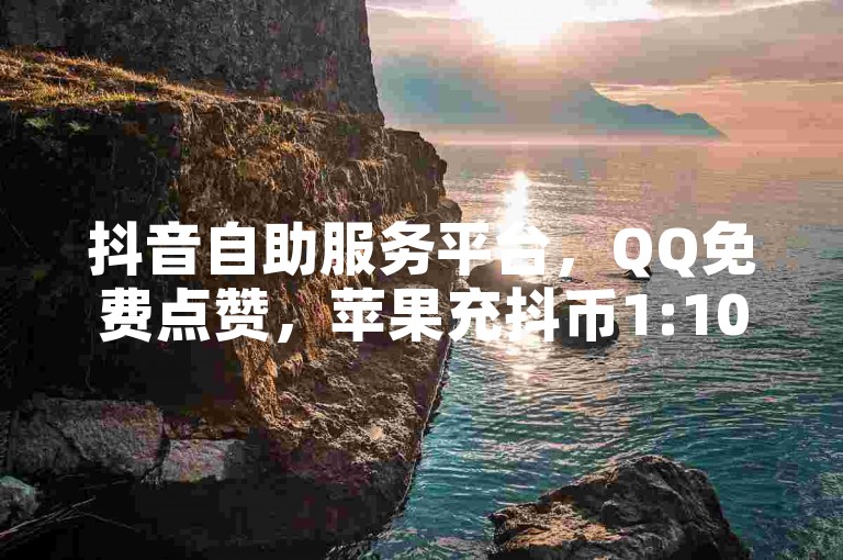 抖音自助服务平台，QQ免费点赞，苹果充抖币1:10，卡盟下单。