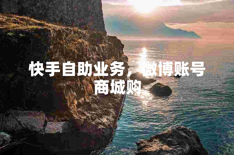 快手自助业务，微博账号商城购