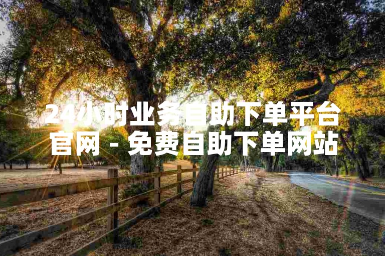 24小时业务自助下单平台官网 - 免费自助下单网站全天开放