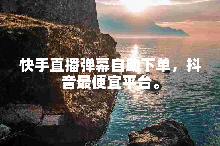快手直播弹幕自助下单，抖音最便宜平台。