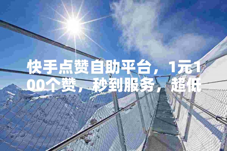 快手点赞自助平台，1元100个赞，秒到服务，超低价QQ空间说说赞。