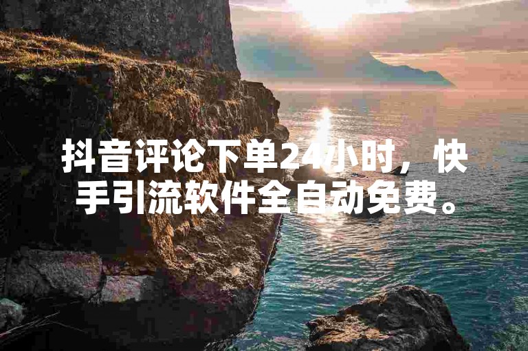 抖音评论下单24小时，快手引流软件全自动免费。