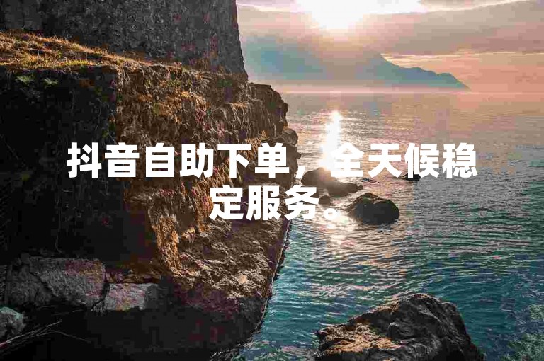 抖音自助下单，全天候稳定服务。