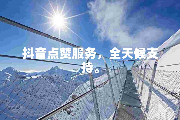 抖音点赞服务，全天候支持。