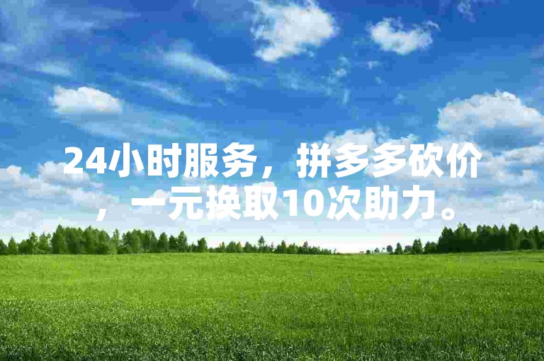 24小时服务，拼多多砍价，一元换取10次助力。