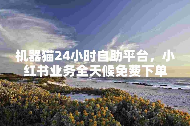 机器猫24小时自助平台，小红书业务全天候免费下单。